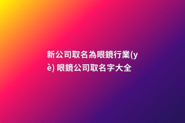 新公司取名為眼鏡行業(yè) 眼鏡公司取名字大全-第1張-公司起名-玄機(jī)派